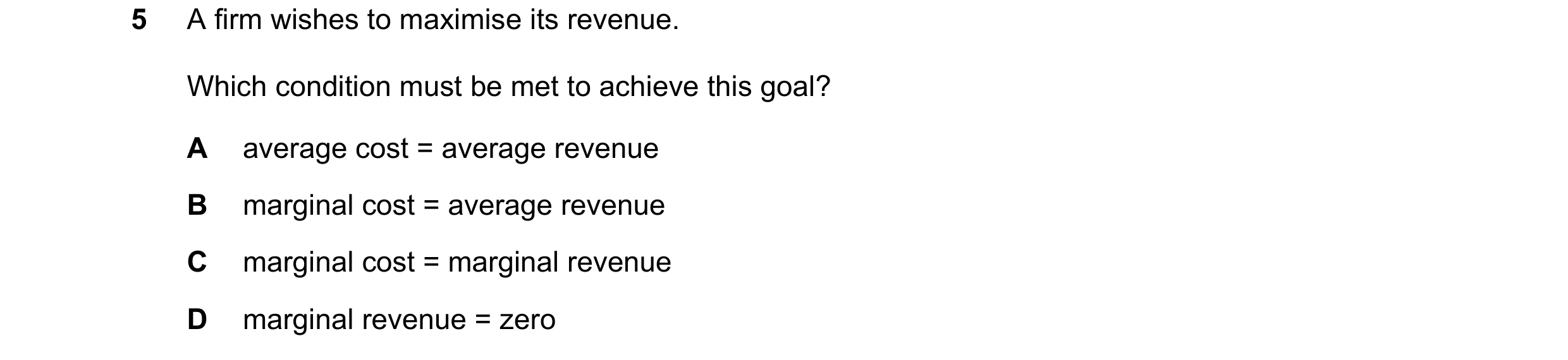 Question 60: A firm wishes to maximise its revenue. Which condition must be met to achieve this goal? A average cost = average revenue B marginal cost =…