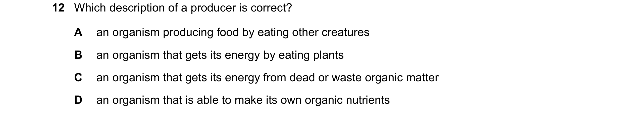 Question 42: Which description of a producer is correct? A an organism producing food by eating other creatures B an organism that gets its energy by ea…