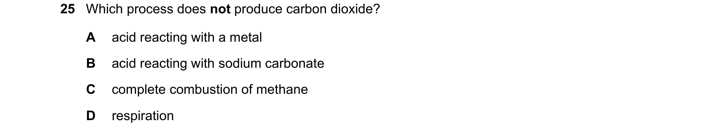 Question 26: Which process does not produce carbon dioxide? A acid reacting with a metal B acid reacting with sodium carbonate C complete combustion of …