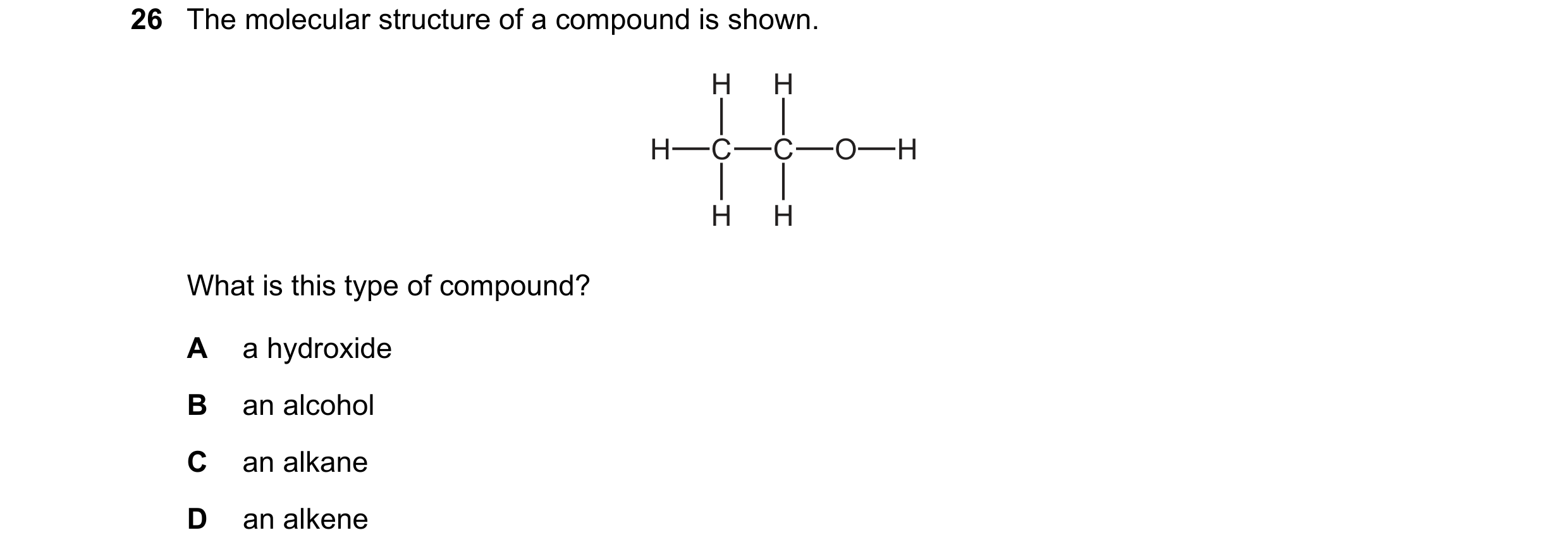 Question 11: The molecular structure of a compound is shown. H H H C C O H H H What is this type of compound? A a hydroxide B an alcohol C an alkane D a…