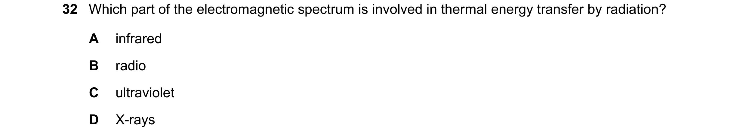 Question 30: Which part of the electromagnetic spectrum is involved in thermal energy transfer by radiation? A infrared B radio C ultraviolet D X-rays