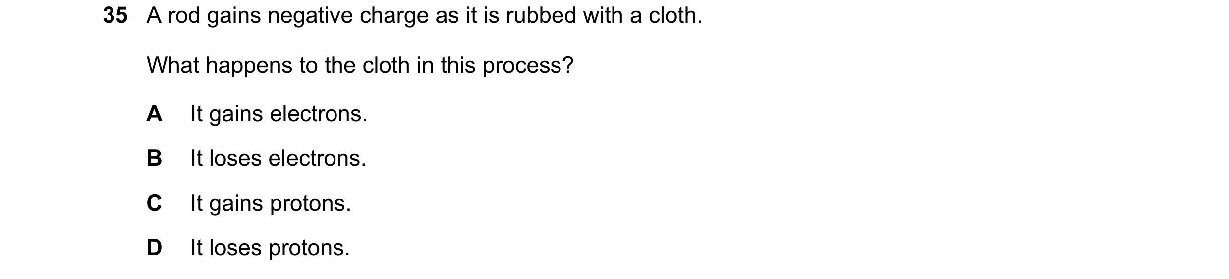 Question 49: A rod gains negative charge as it is rubbed with a cloth. What happens to the cloth in this process? A It gains electrons. B It loses elect…