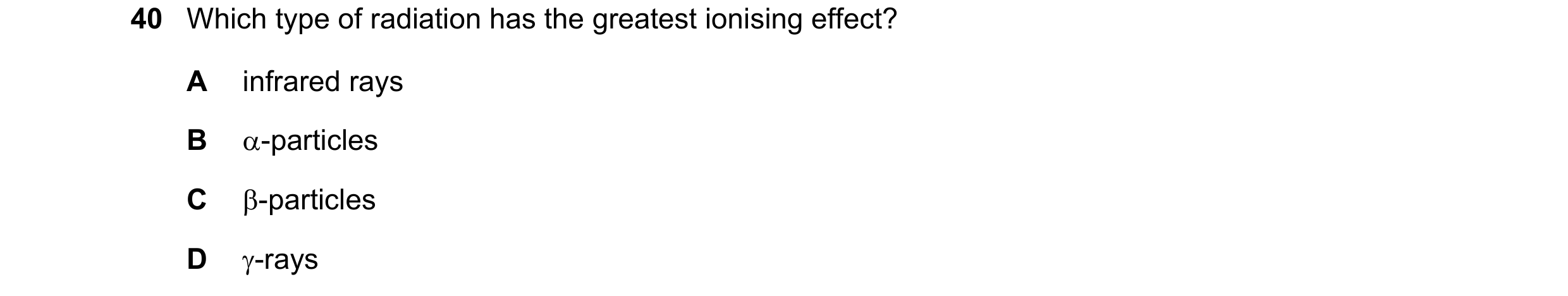 Question 52: Which type of radiation has the greatest ionising effect? A infrared rays B -particles C -particles D -rays