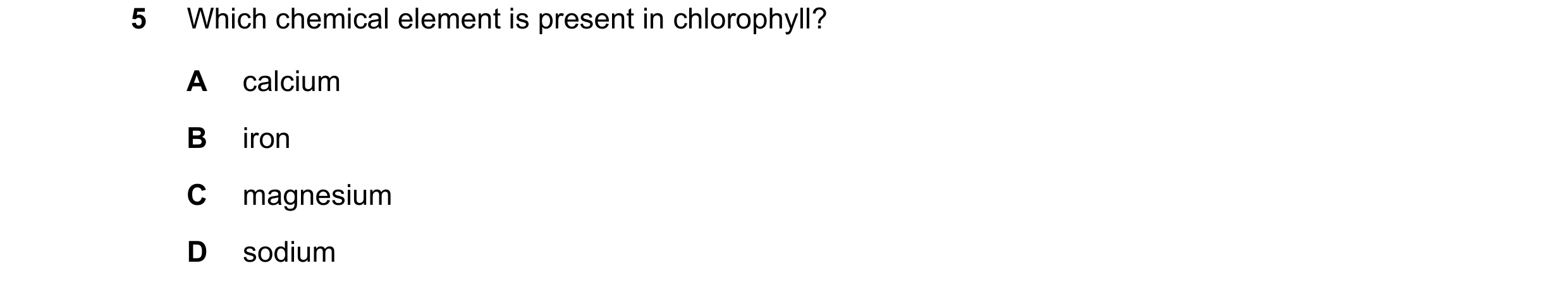 Question 47: Which chemical element is present in chlorophyll? A calcium B iron C magnesium D sodium
