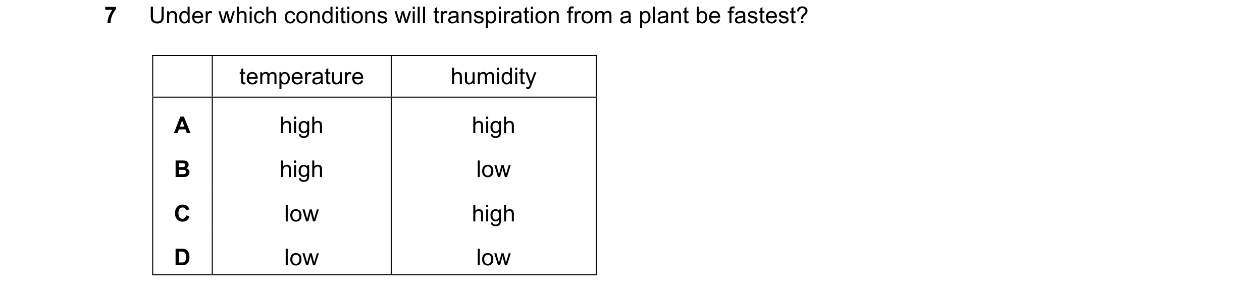 Question 12: Under which conditions will transpiration from a plant be fastest? temperature humidity A high high B high low C low high D low low