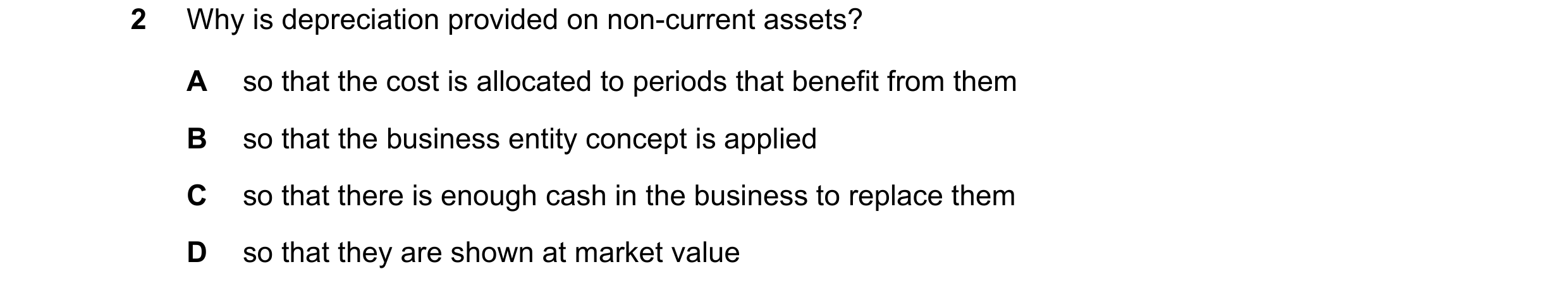 Question 161: Why is depreciation provided on non-current assets? A so that the cost is allocated to periods that benefit from them B so that the busines…
