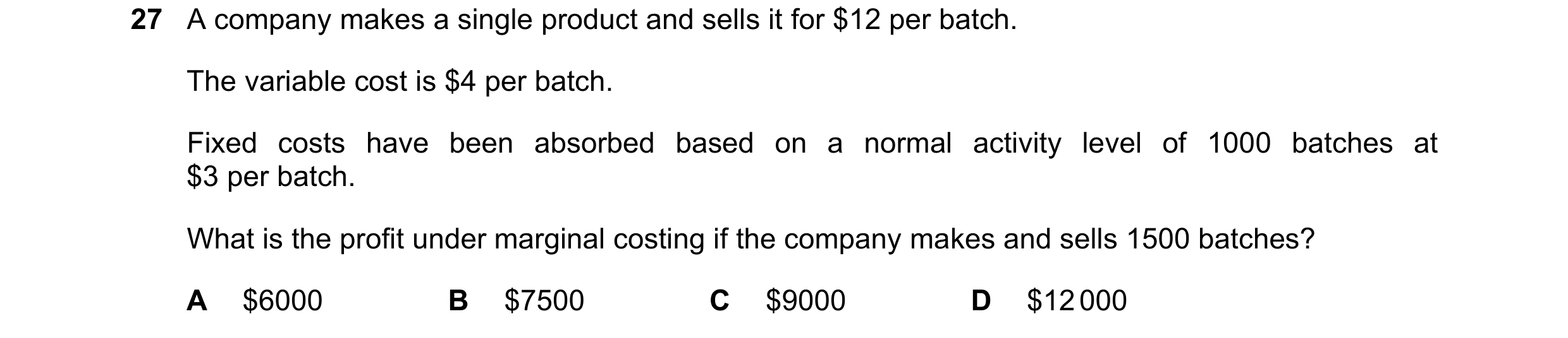 Question 340: A company makes a single product and sells it for $12 per batch. The variable cost is $4 per batch. Fixed costs have been absorbed based on…