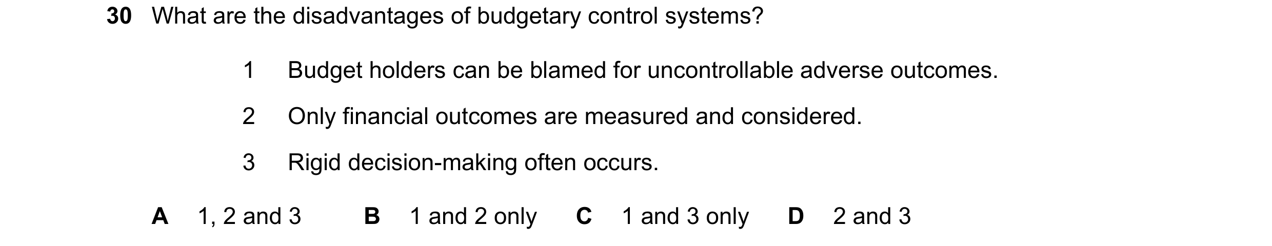 Question 33: What are the disadvantages of budgetary control systems? 1 Budget holders can be blamed for uncontrollable adverse outcomes. 2 Only financi…