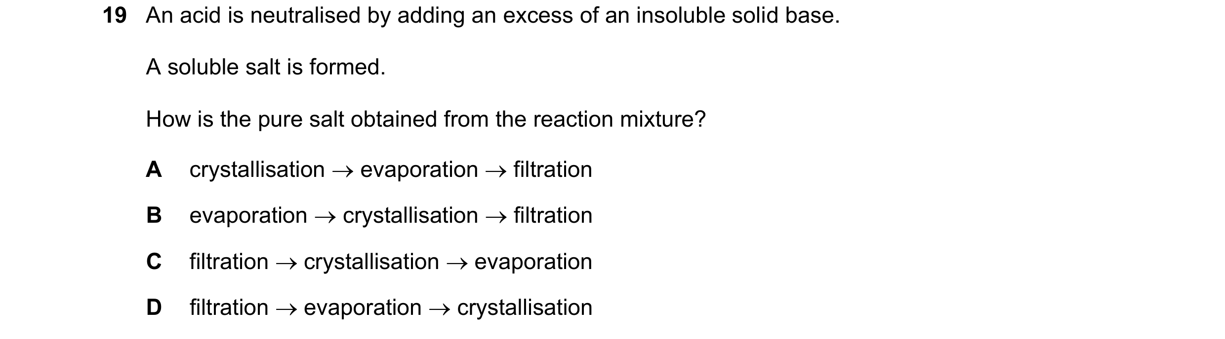 Question 16: An acid is neutralised by adding an excess of an insoluble solid base. A soluble salt is formed. How is the pure salt obtained from the rea…