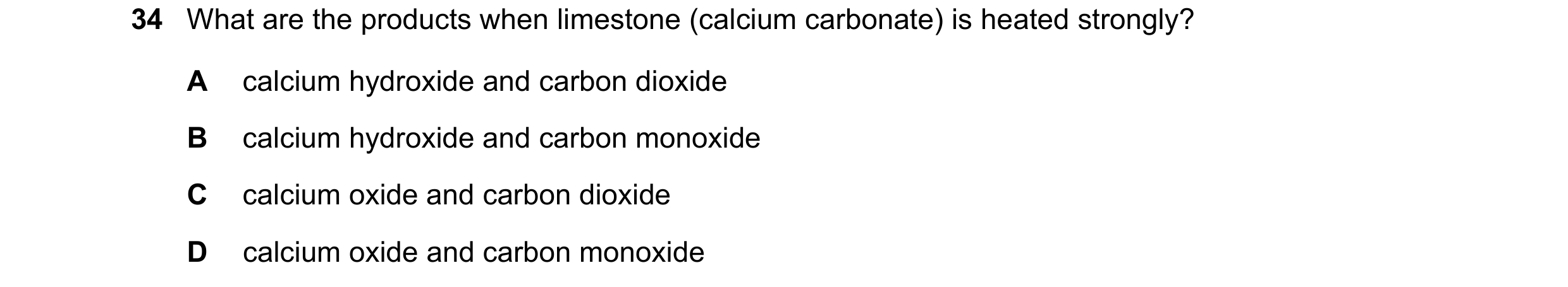 Question 19: What are the products when limestone (calcium carbonate) is heated strongly? A calcium hydroxide and carbon dioxide B calcium hydroxide and…