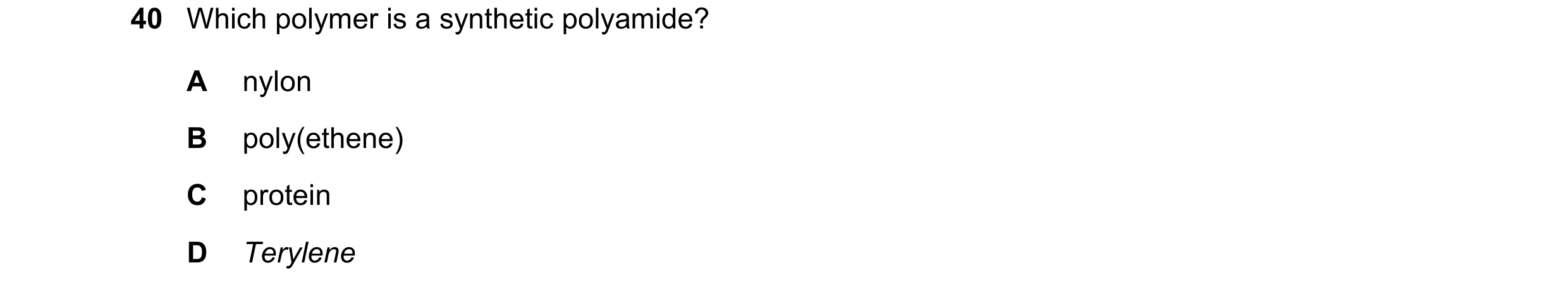 Question 17: Which polymer is a synthetic polyamide? A nylon B poly(ethene) C protein D Terylene