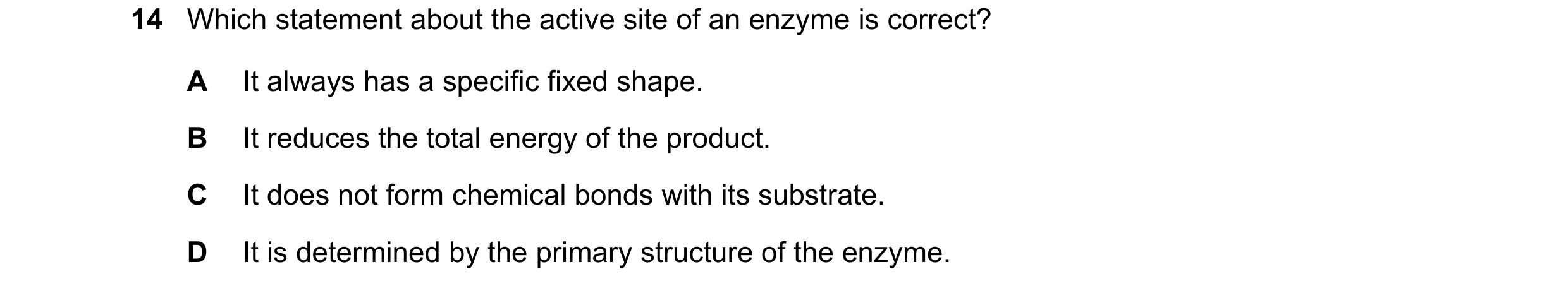 Question 56: Which statement about the active site of an enzyme is correct? A It always has a specific fixed shape. B It reduces the total energy of the…