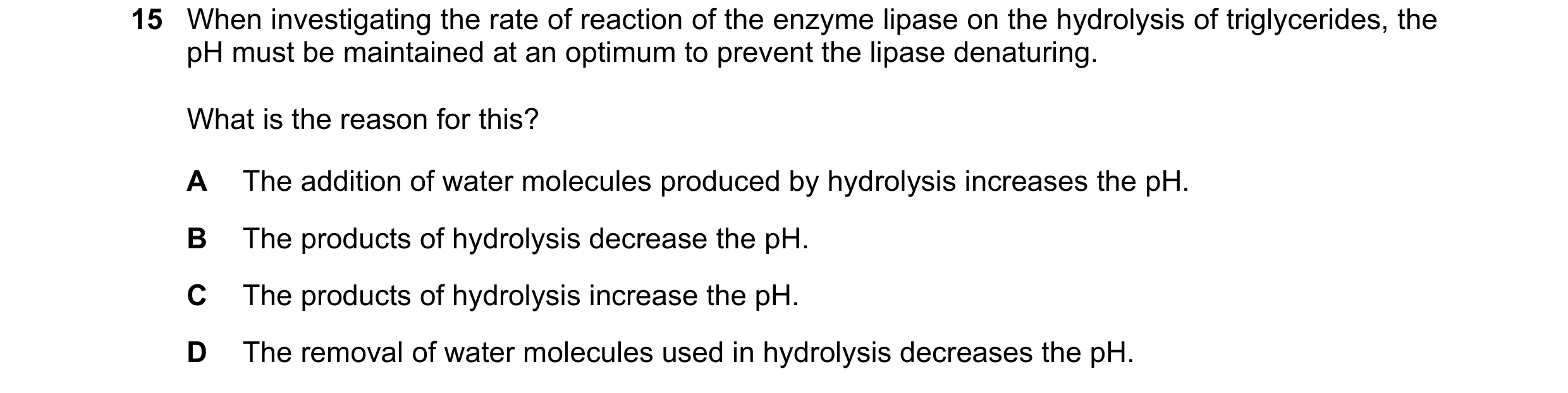 Question 114: When investigating the rate of reaction of the enzyme lipase on the hydrolysis of triglycerides, the pH must be maintained at an optimum to…