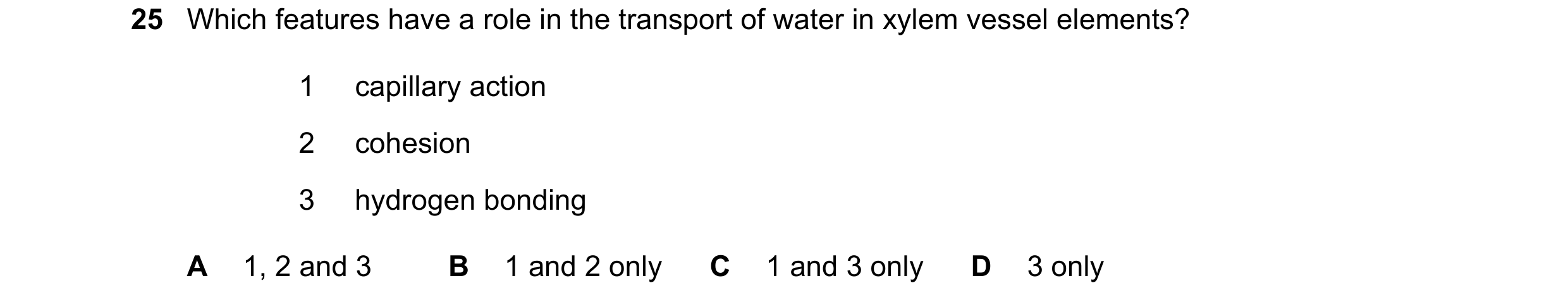 Question 210: Which features have a role in the transport of water in xylem vessel elements? 1 capillary action 2 cohesion 3 hydrogen bonding A 1, 2 and …