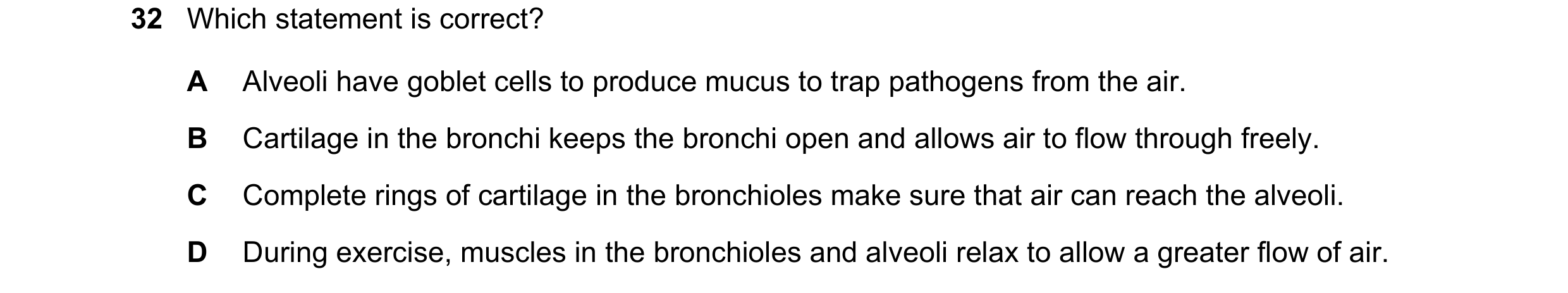Question 170: Which statement is correct? A Alveoli have goblet cells to produce mucus to trap pathogens from the air. B Cartilage in the bronchi keeps t…