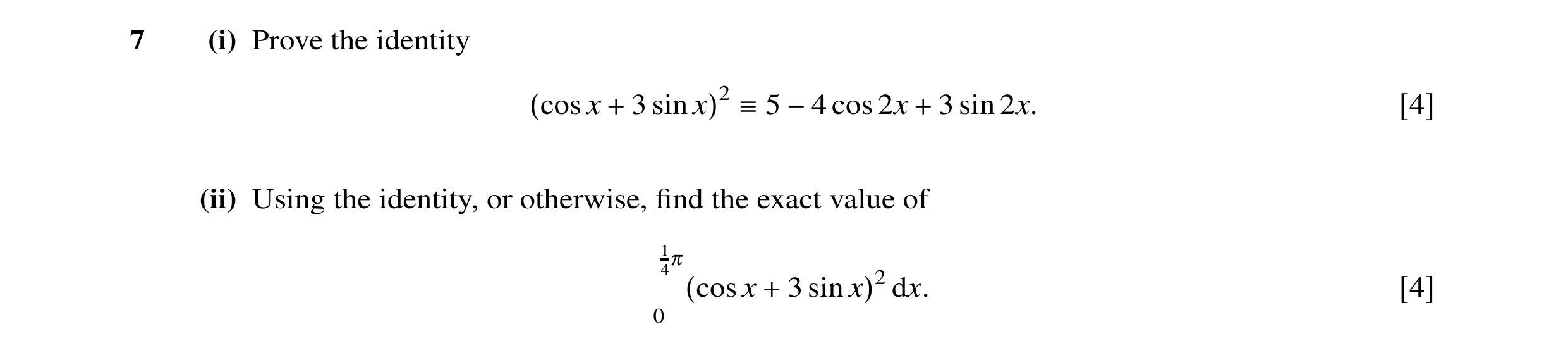Question 5: (i) Prove the identity (cos x + 3 sin x)2 ≡5 −4 cos 2x + 3 sin 2x. [4] (ii) Using the identity, or otherwise, ﬁnd the exact value of 14π (c…