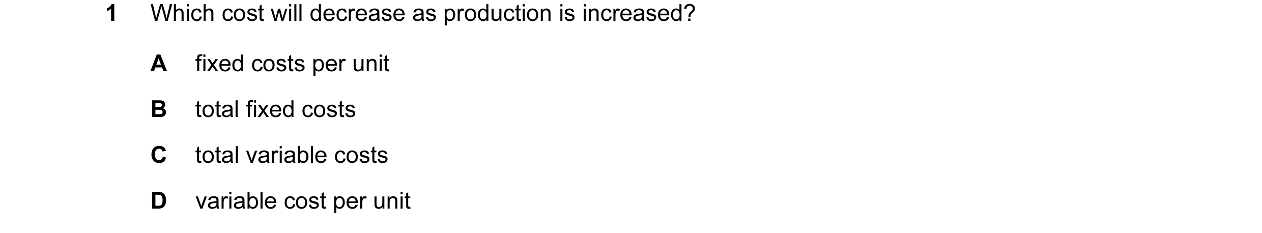 Question 62: Which cost will decrease as production is increased? A fixed costs per unit B total fixed costs C total variable costs D variable cost per …