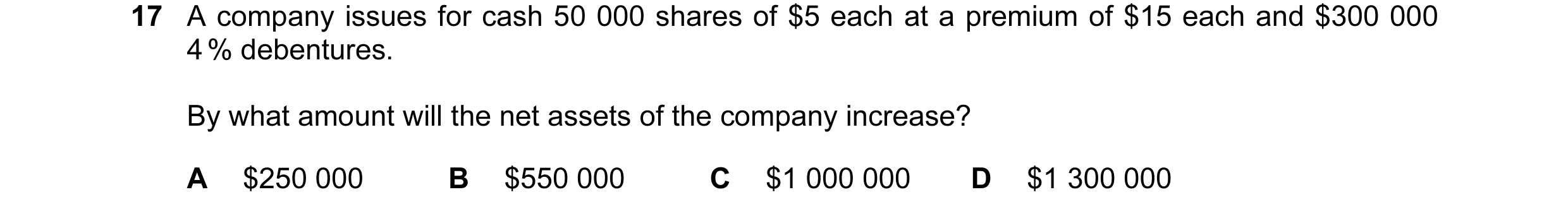 Question 13: A company issues for cash 50 000 shares of $5 each at a premium of $15 each and $300 000 4 % debentures. By what amount will the net assets…