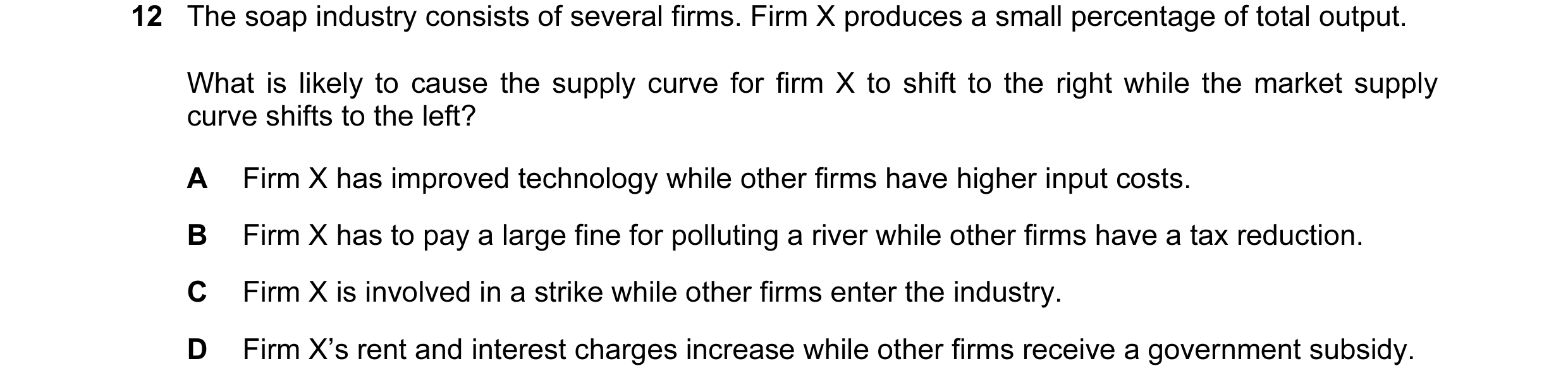 Question 136: The soap industry consists of several firms. Firm X produces a small percentage of total output. What is likely to cause the supply curve f…