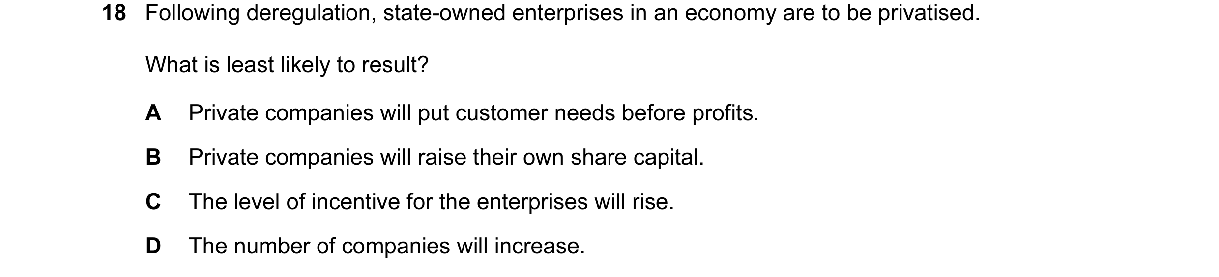Question 61: Following deregulation, state-owned enterprises in an economy are to be privatised. What is least likely to result? A Private companies wil…