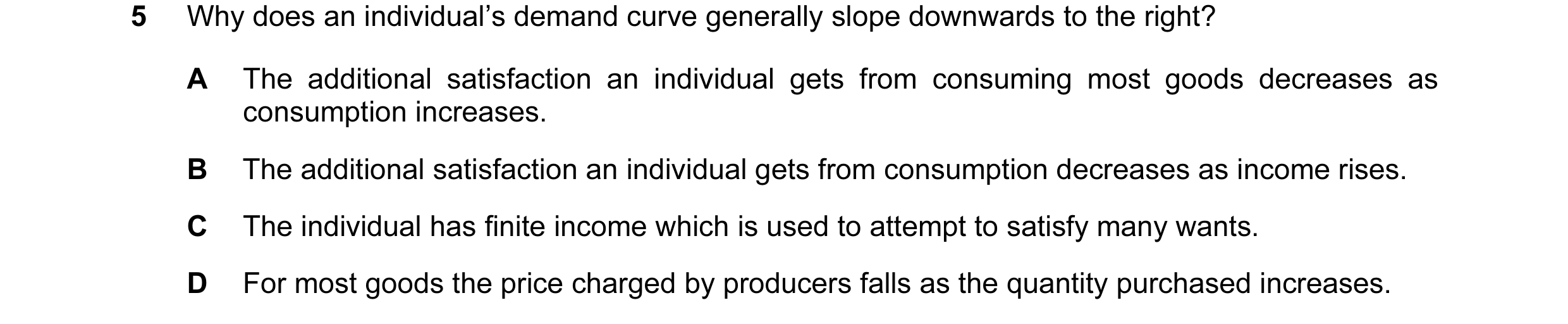 Question 135: Why does an individual’s demand curve generally slope downwards to the right? A The additional satisfaction an individual gets from consumi…