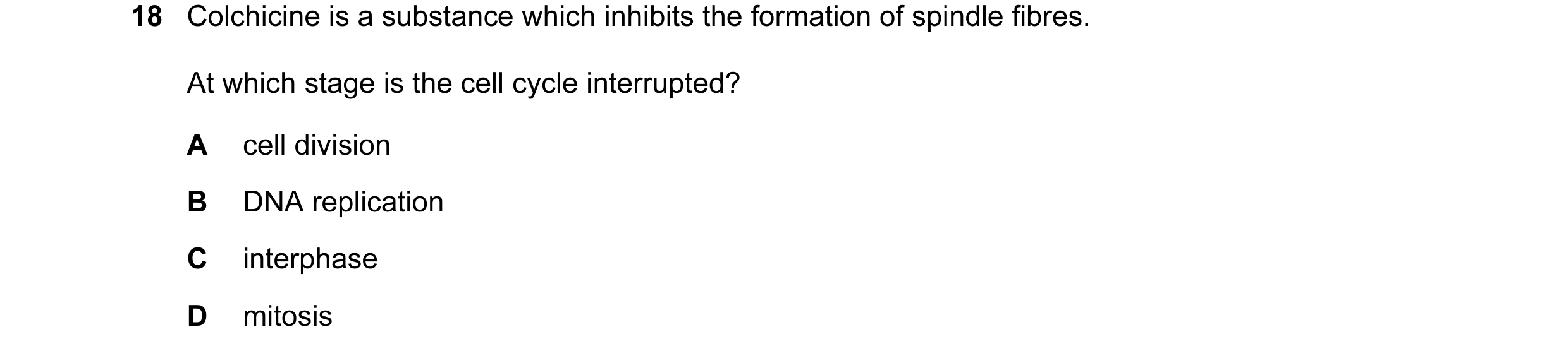 Question 44: Colchicine is a substance which inhibits the formation of spindle fibres. At which stage is the cell cycle interrupted? A cell division B D…