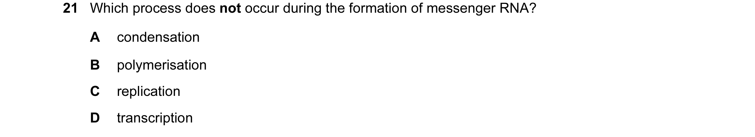 Question 45: Which process does not occur during the formation of messenger RNA? A condensation B polymerisation C replication D transcription
