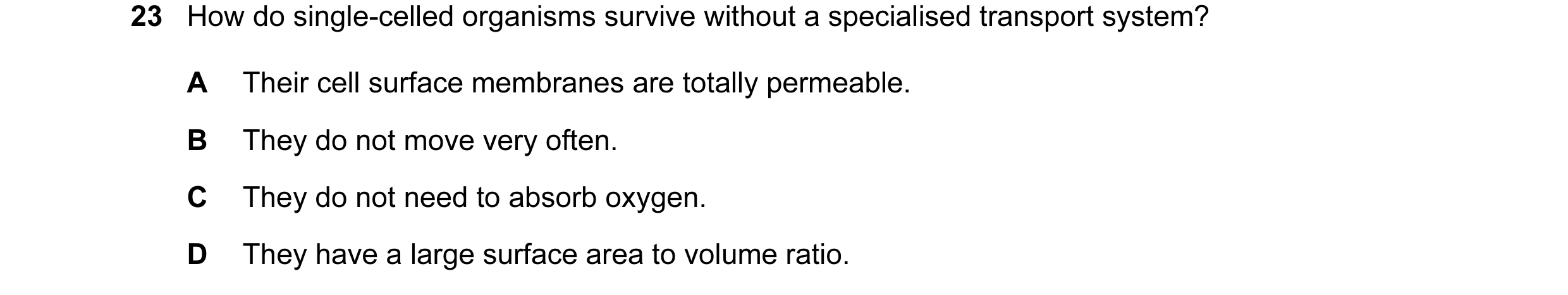 Question 64: How do single-celled organisms survive without a specialised transport system? A Their cell surface membranes are totally permeable. B They…