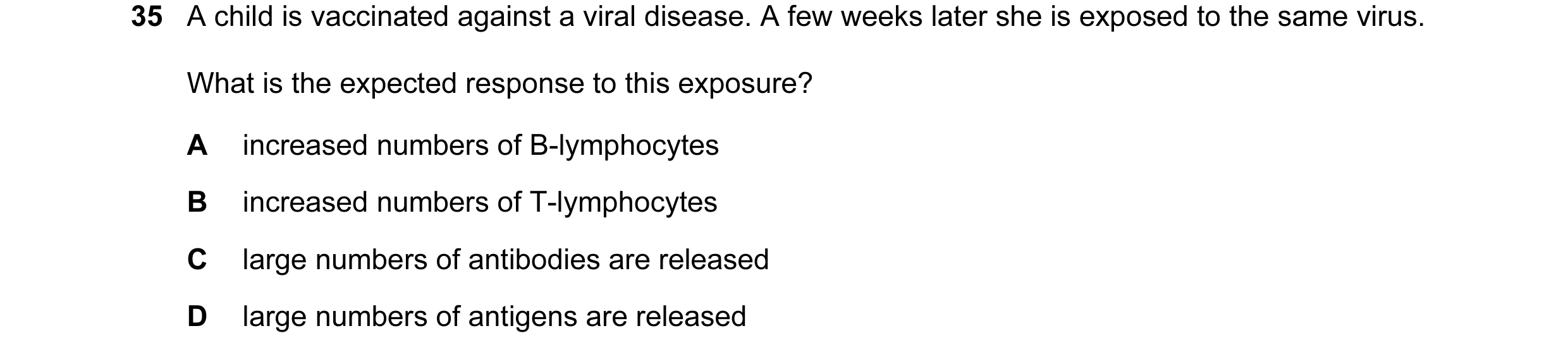 Question 33: A child is vaccinated against a viral disease. A few weeks later she is exposed to the same virus. What is the expected response to this ex…