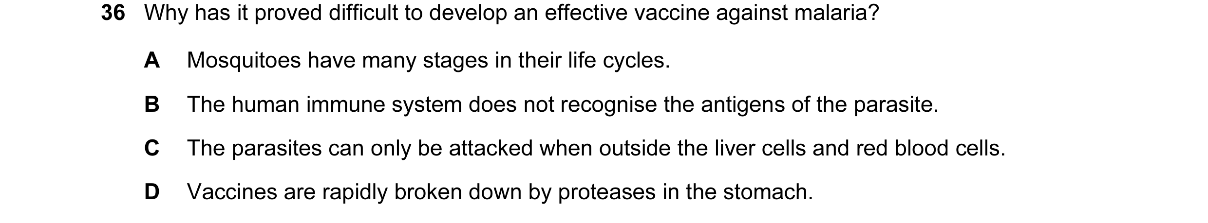 Question 34: Why has it proved difficult to develop an effective vaccine against malaria? A Mosquitoes have many stages in their life cycles. B The huma…