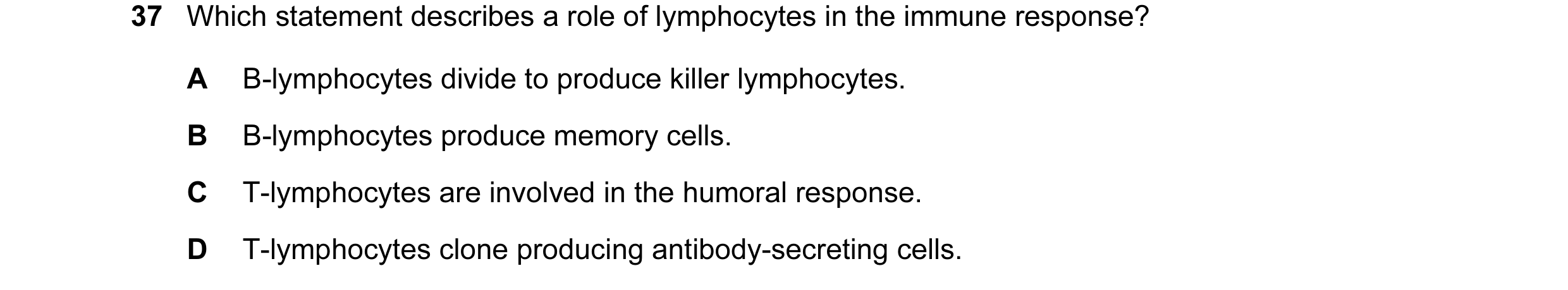Question 33: Which statement describes a role of lymphocytes in the immune response? A B-lymphocytes divide to produce killer lymphocytes. B B-lymphocyt…