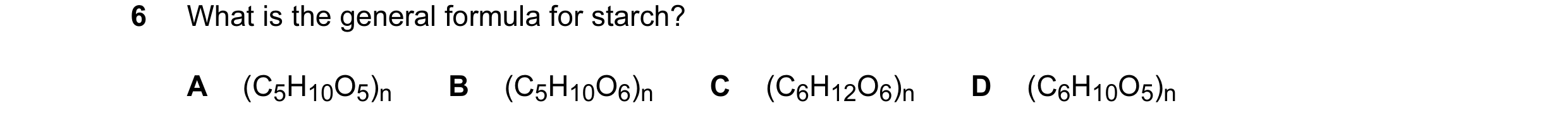 Question 77: What is the general formula for starch? A (C5H10O5)n B (C5H10O6)n C (C6H12O6)n D (C6H10O5)n