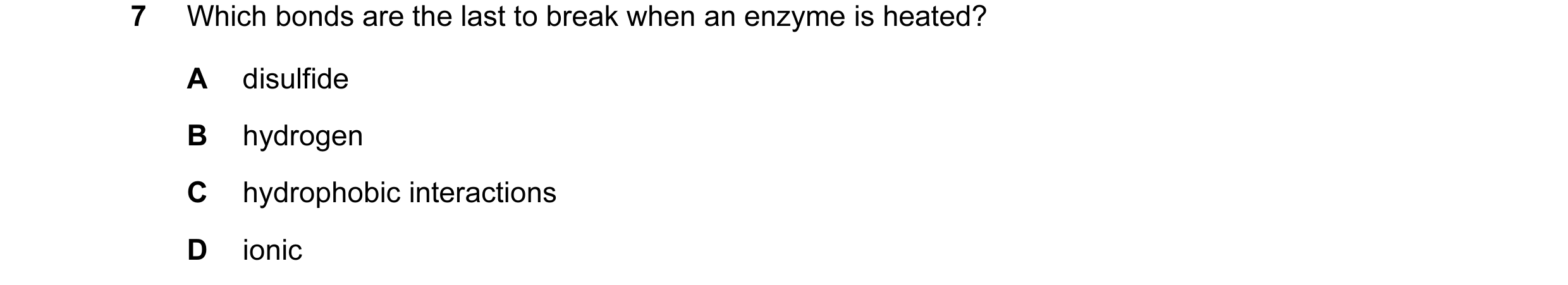 Question 30: Which bonds are the last to break when an enzyme is heated? A disulfide B hydrogen C hydrophobic interactions D ionic