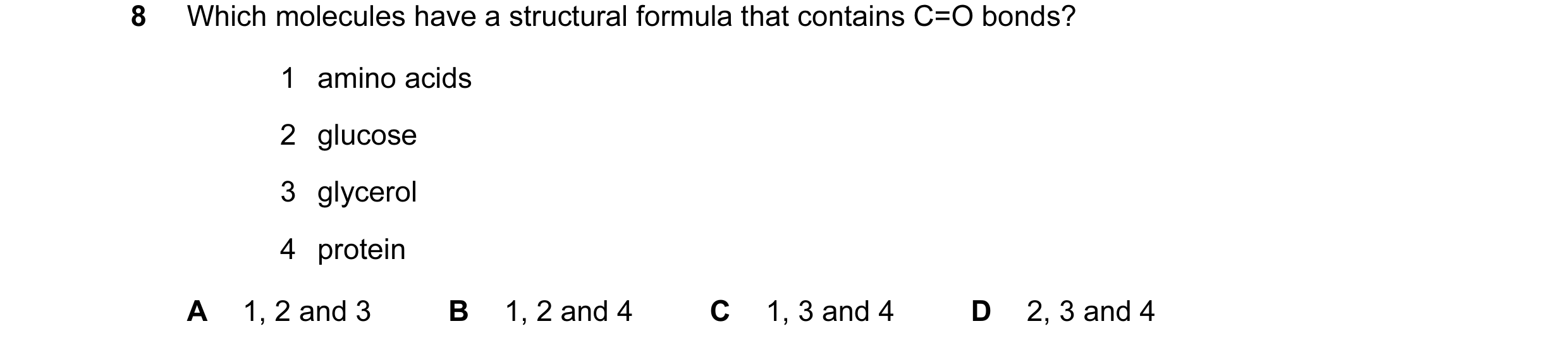 Question 22: Which molecules have a structural formula that contains C=O bonds? 1 amino acids 2 glucose 3 glycerol 4 protein A 1, 2 and 3 B 1, 2 and 4 C…