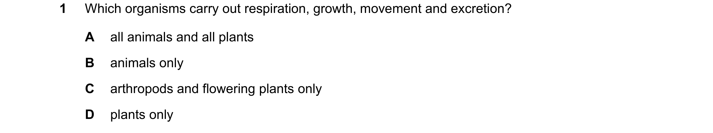 Question 19: Which organisms carry out respiration, growth, movement and excretion? A all animals and all plants B animals only C arthropods and floweri…
