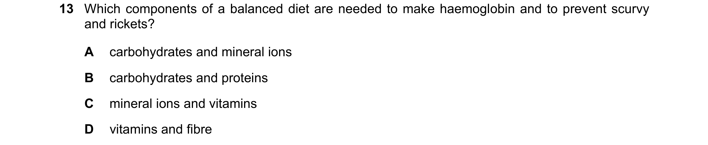 Question 16: Which components of a balanced diet are needed to make haemoglobin and to prevent scurvy and rickets? A carbohydrates and mineral ions B ca…