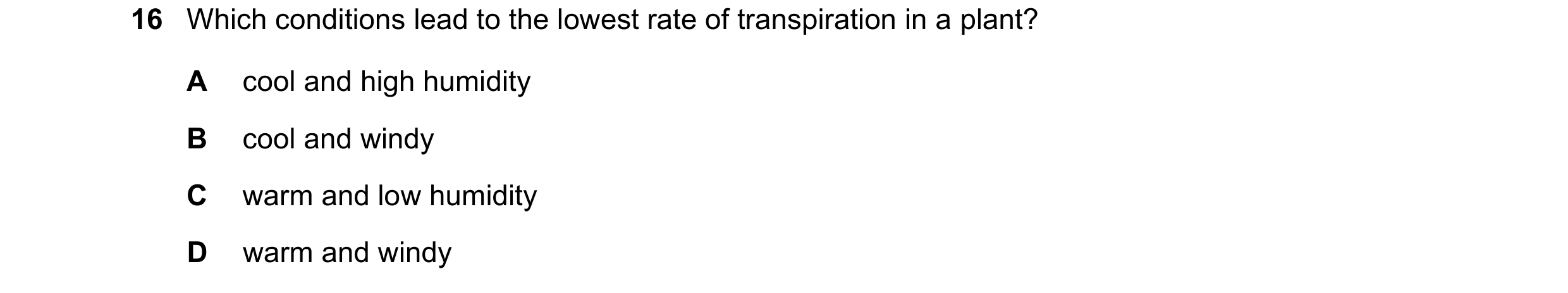 Question 24: Which conditions lead to the lowest rate of transpiration in a plant? A cool and high humidity B cool and windy C warm and low humidity D w…