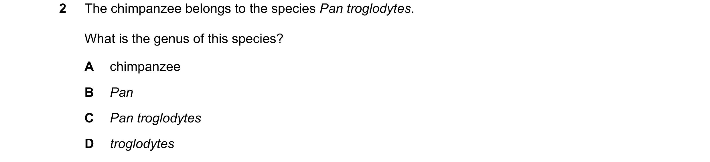 Question 15: The chimpanzee belongs to the species Pan troglodytes. What is the genus of this species? A chimpanzee B Pan C Pan troglodytes D troglodytes