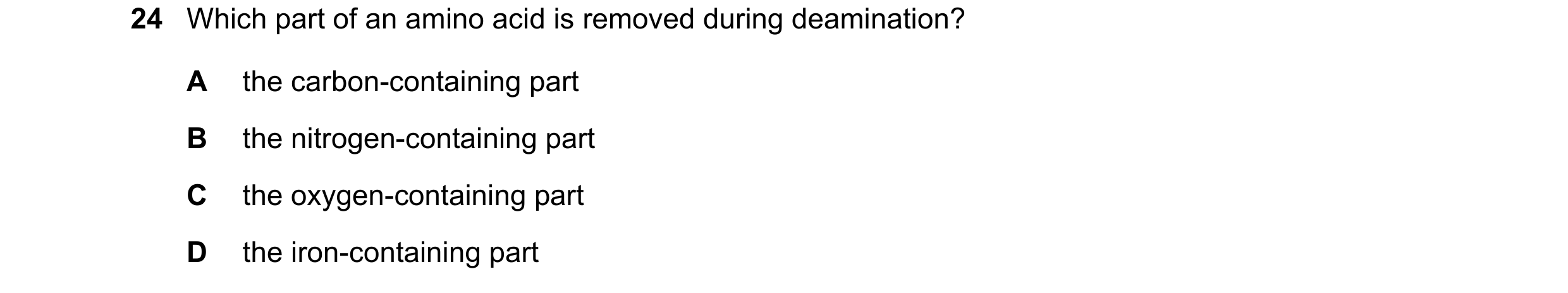 Question 24: Which part of an amino acid is removed during deamination? A the carbon-containing part B the nitrogen-containing part C the oxygen-contain…
