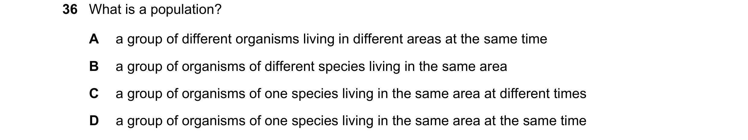 Question 11: What is a population? A a group of different organisms living in different areas at the same time B a group of organisms of different speci…