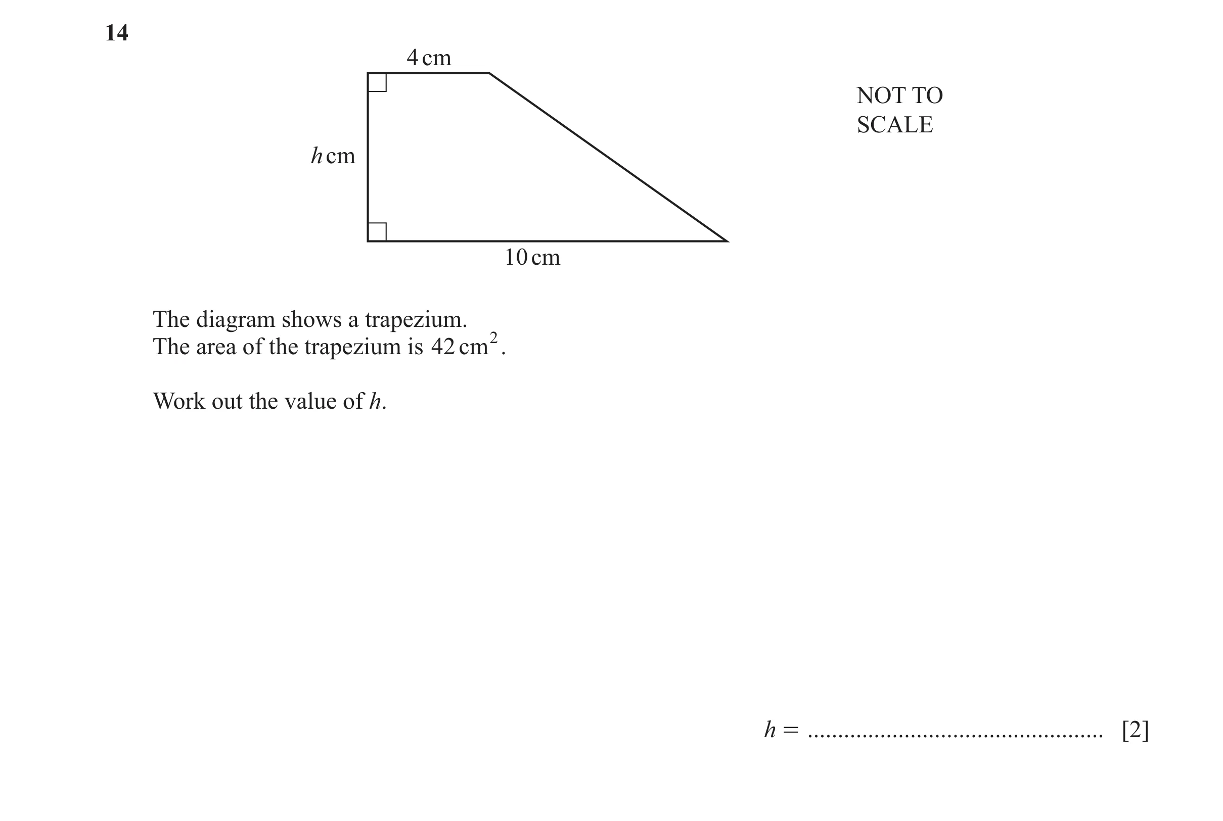 Question 91: 4 cm NOT TO SCALE h cm 10 cm The diagram shows a trapezium. The area of the trapezium is 42 cm 2. Work out the value of h. h = ............…