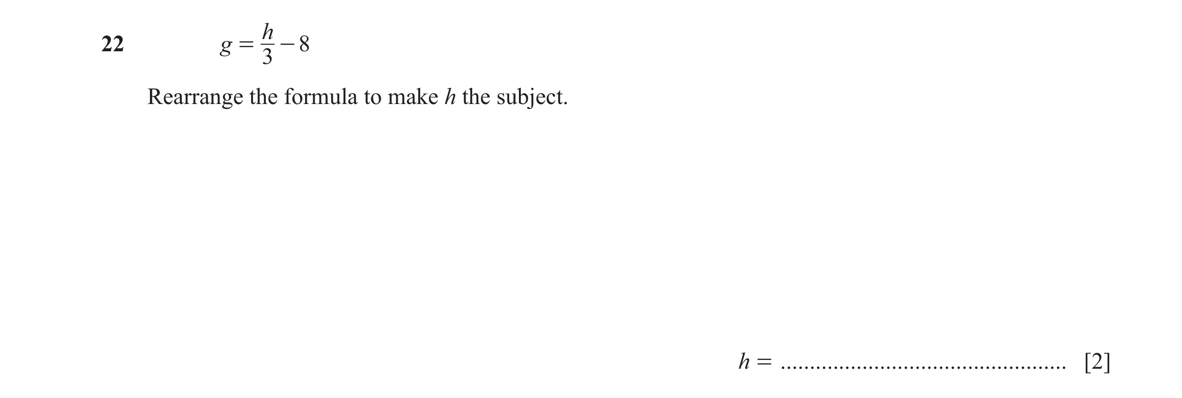 Question 146: h 22 g = - 8 3 Rearrange the formula to make h the subject. h = ................................................. [2]