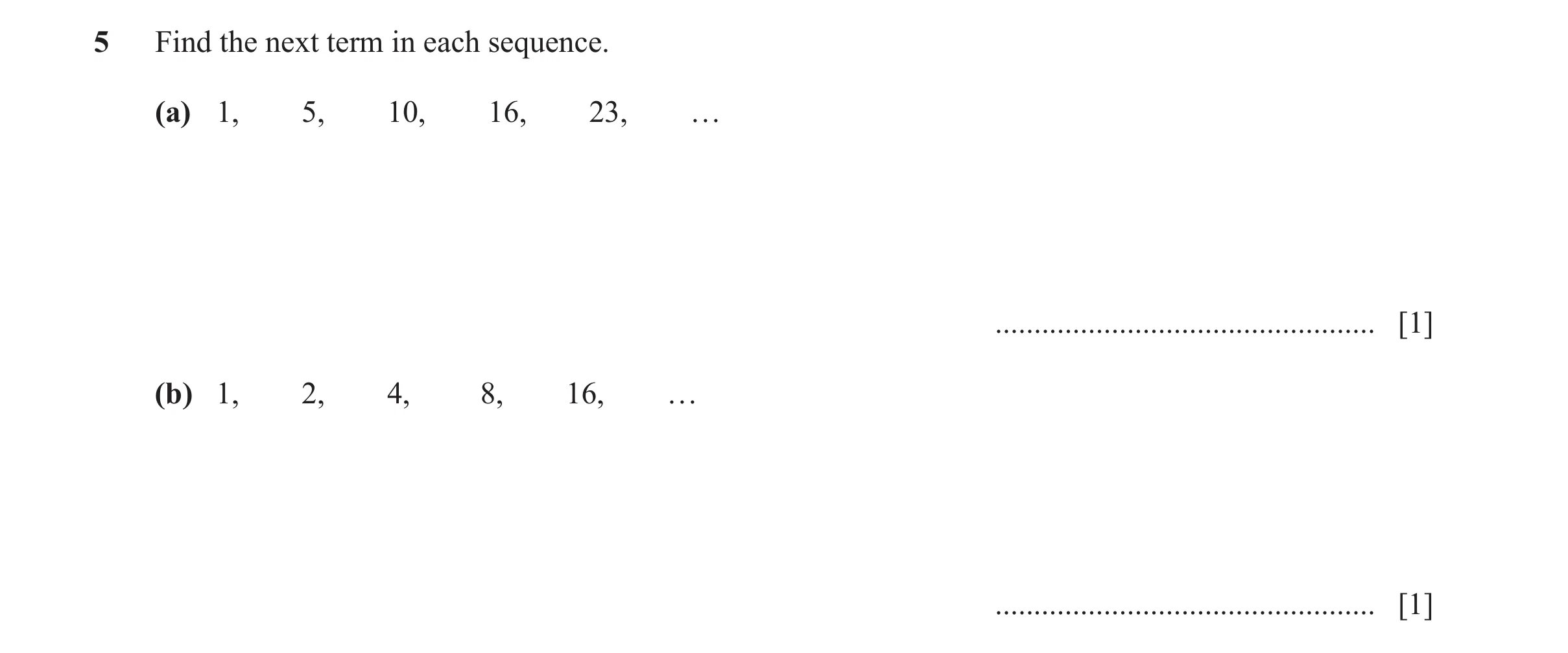 Question 47: Find the next term in each sequence. (a) 1, 5, 10, 16, 23, … ................................................. [1] (b) 1, 2, 4, 8, 16, … ..…