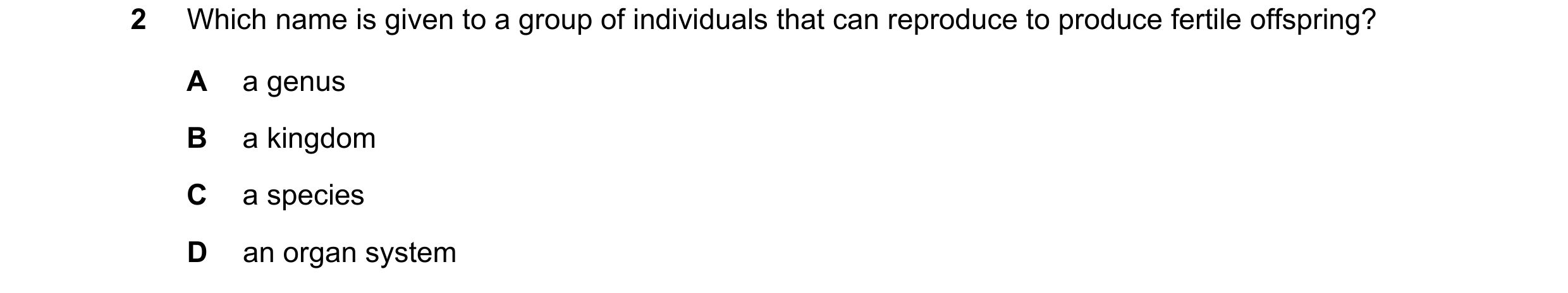 Question 16: Which name is given to a group of individuals that can reproduce to produce fertile offspring? A a genus B a kingdom C a species D an organ…