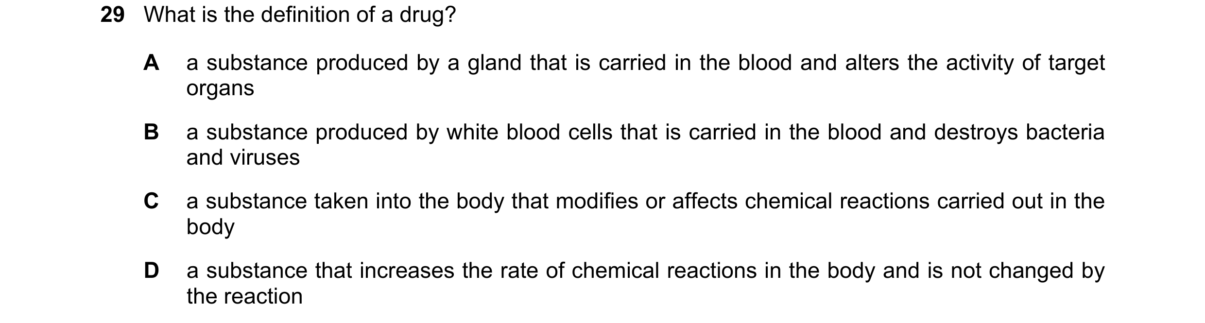 Question 12: What is the definition of a drug? A a substance produced by a gland that is carried in the blood and alters the activity of target organs B…