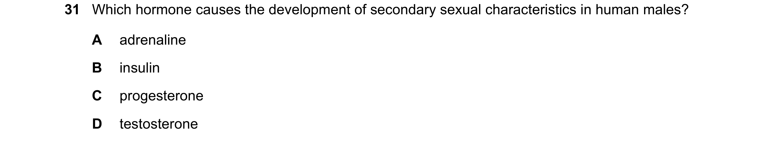 Question 9: Which hormone causes the development of secondary sexual characteristics in human males? A adrenaline B insulin C progesterone D testostero…
