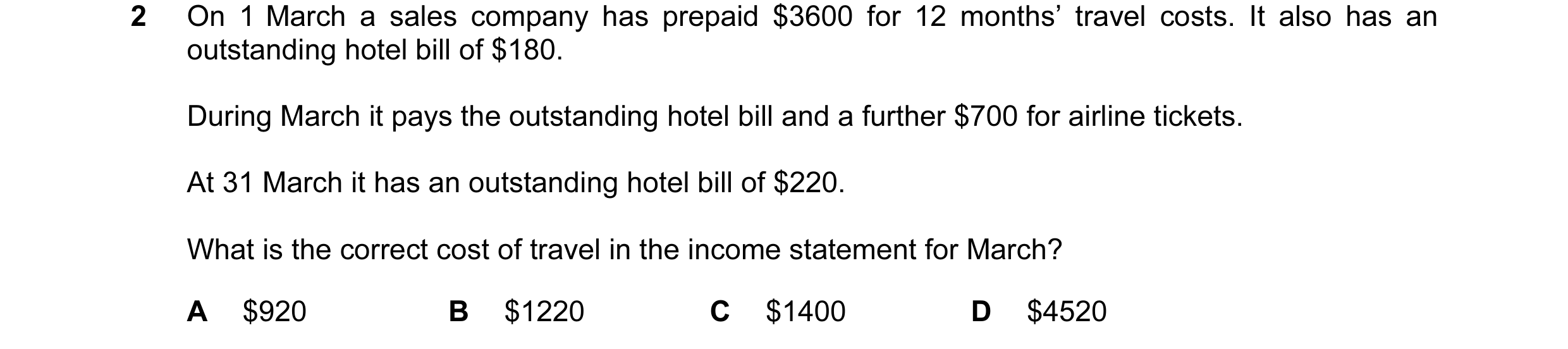 Question 444: On 1 March a sales company has prepaid $3600 for 12 months’ travel costs. It also has an outstanding hotel bill of $180. During March it pa…