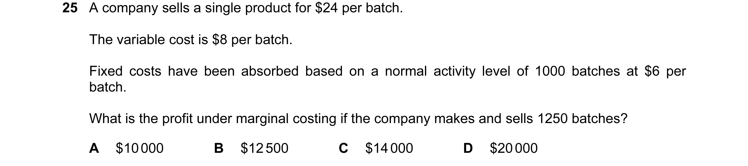 Question 171: A company sells a single product for $24 per batch. The variable cost is $8 per batch. Fixed costs have been absorbed based on a normal act…