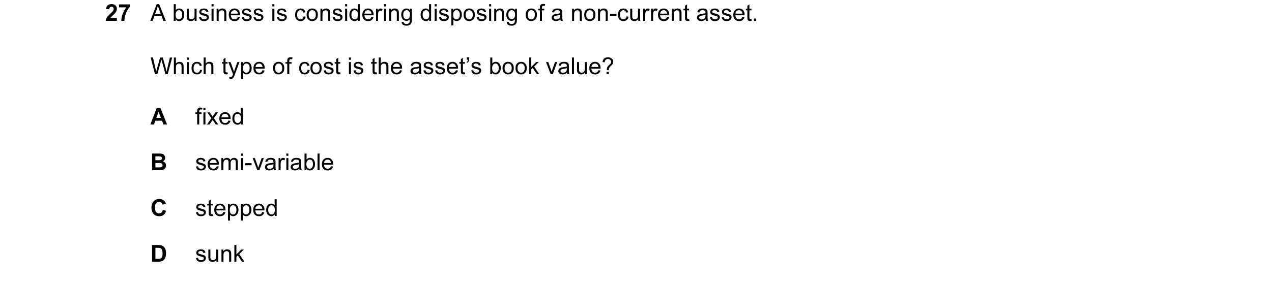 Question 172: A business is considering disposing of a non-current asset. Which type of cost is the asset’s book value? A fixed B semi-variable C stepped…