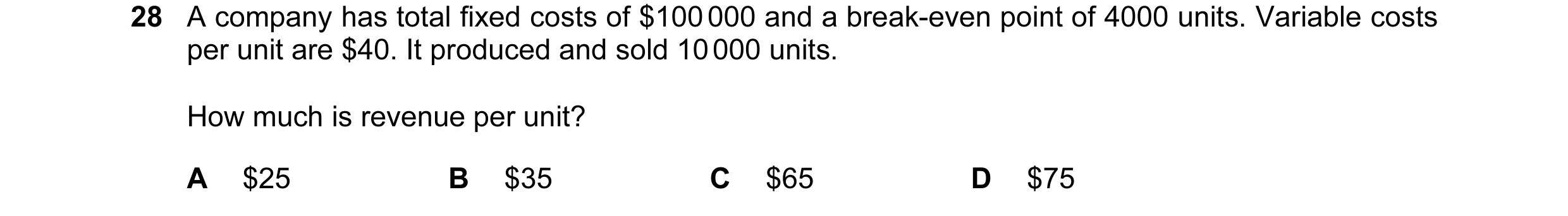 Question 173: A company has total fixed costs of $100 000 and a break-even point of 4000 units. Variable costs per unit are $40. It produced and sold 10 …